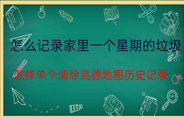 怎么记录家里一个星期的垃圾 怎样单个清除高德地图历史记录？